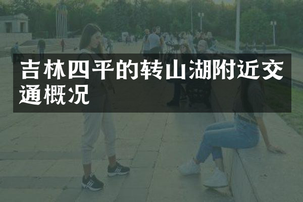 吉林四平的转山湖附近交通概况