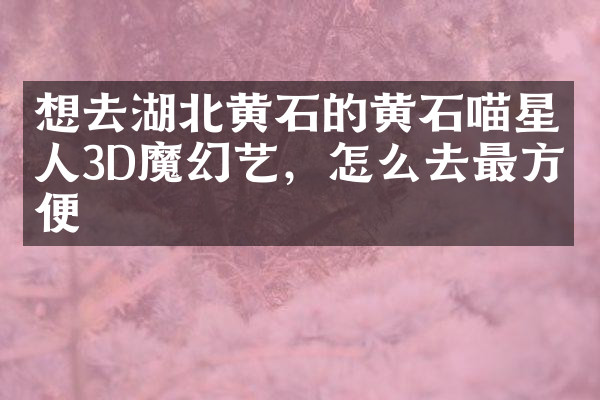 想去湖北黄石的黄石喵星人3D魔幻艺，怎么去最方便