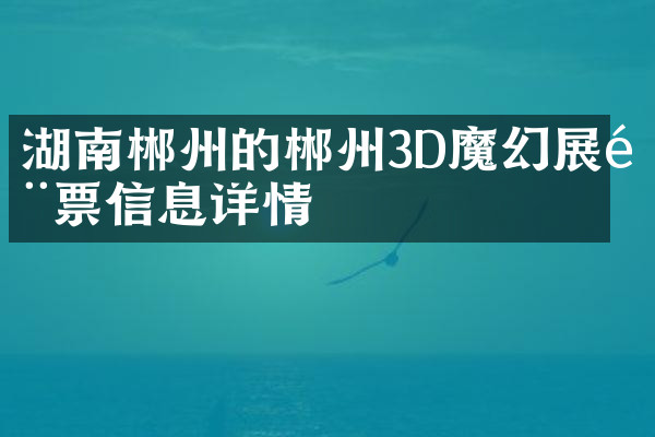 湖南郴州的郴州3D魔幻展门票信息详情