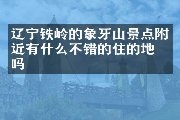辽宁铁岭的象牙山景点附近有什么不错的住的地方吗
