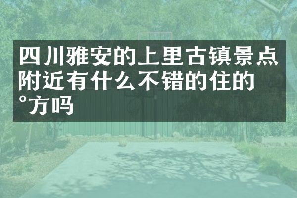 四川雅安的上里古镇景点附近有什么不错的住的地方吗
