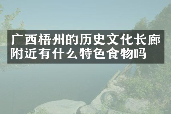 广西梧州的历史文化长廊附近有什么特色食物吗