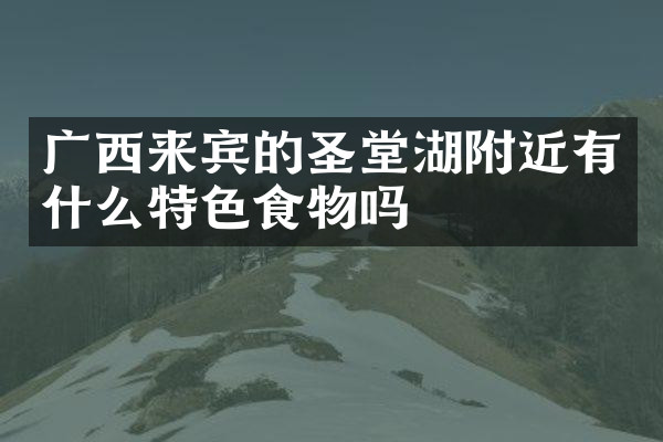 广西来宾的圣堂湖附近有什么特色食物吗