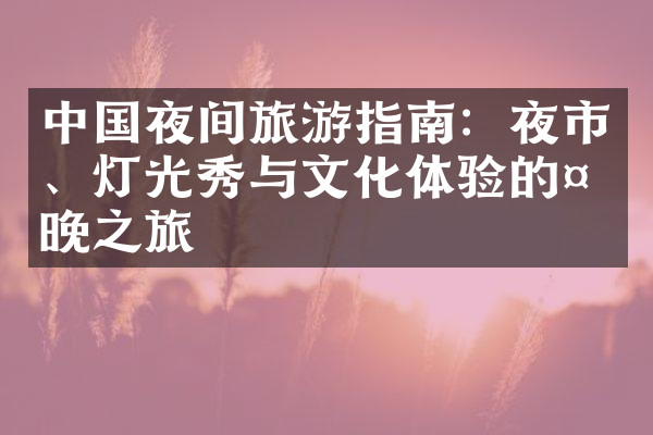 中国夜间旅游指南：夜市、灯光秀与文化体验的夜晚之旅