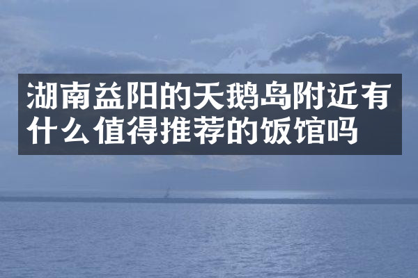 湖南益阳的天鹅岛附近有什么值得推荐的饭馆吗