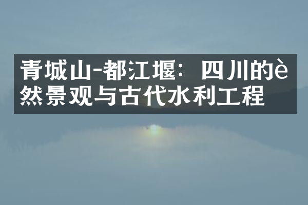 青城山-都江堰：四川的自然景观与古代水利工程