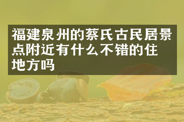 福建泉州的蔡氏古民居景点附近有什么不错的住的地方吗