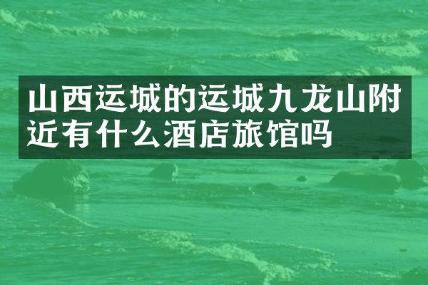 山西运城的运城九龙山附近有什么酒店旅馆吗