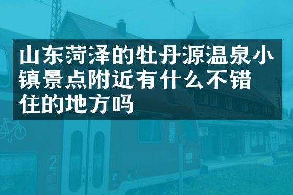 山东菏泽的牡丹源温泉小镇景点附近有什么不错的住的地方吗