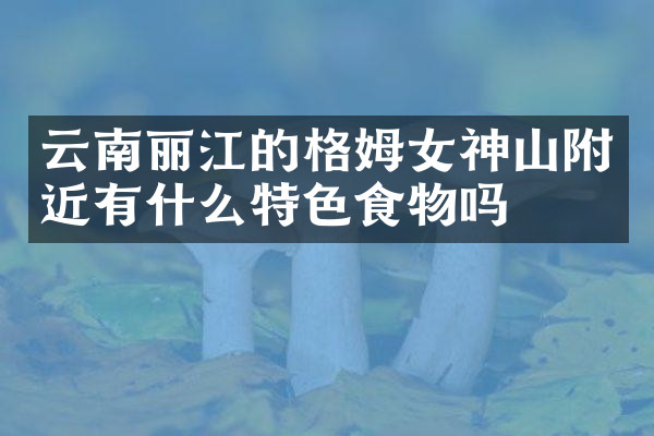 云南丽江的格姆女神山附近有什么特色食物吗