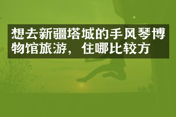 想去新疆塔城的手风琴博物馆旅游，住哪比较方便