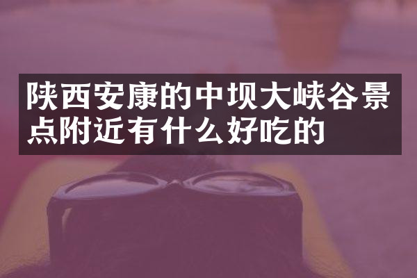 陕西安康的中坝大峡谷景点附近有什么好吃的