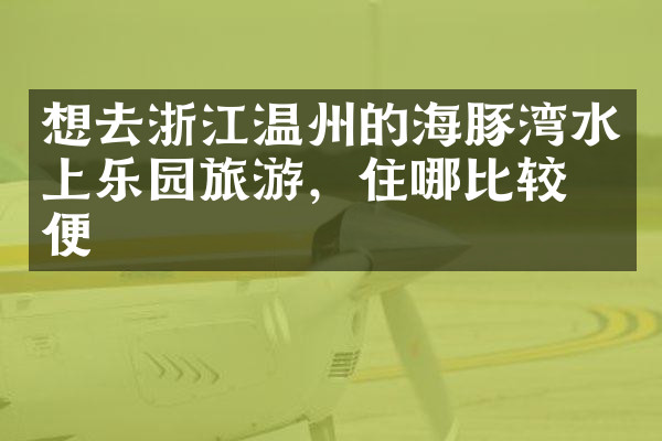 想去浙江温州的海豚湾水上乐园旅游，住哪比较方便