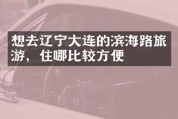 想去辽宁大连的滨海路旅游，住哪比较方便