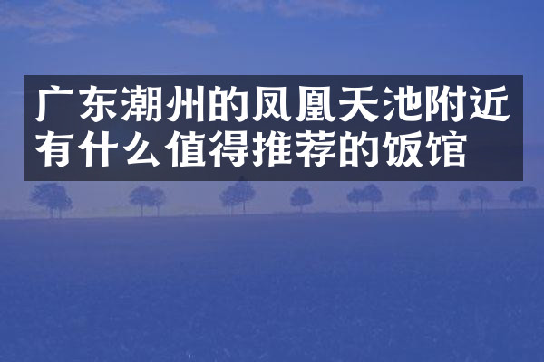 广东潮州的凤凰天池附近有什么值得推荐的饭馆吗