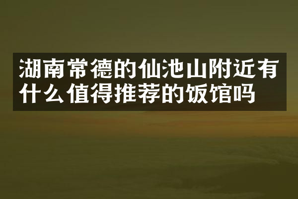 湖南常德的仙池山附近有什么值得推荐的饭馆吗