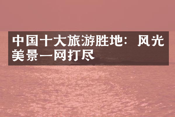 中国十大旅游胜地：风光美景一网打尽