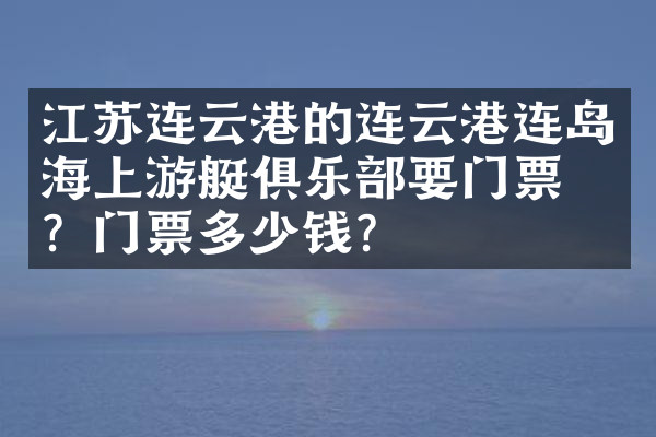 江苏连云港的连云港连岛海上游艇俱乐部要门票吗？门票多少钱？