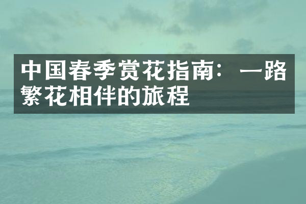 中国春季赏花指南：一路繁花相伴的旅程