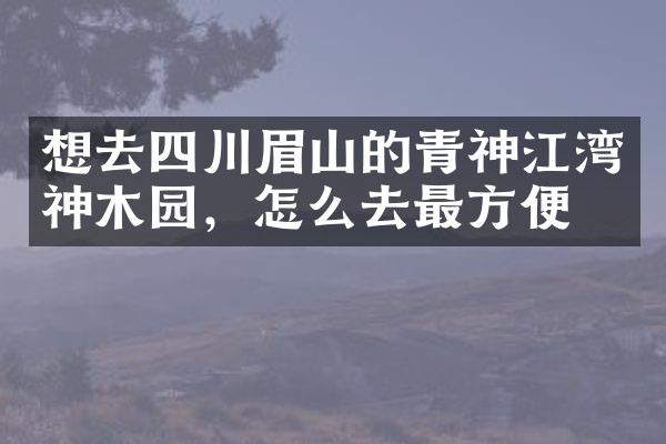 想去四川眉山的青神江湾神木园，怎么去最方便