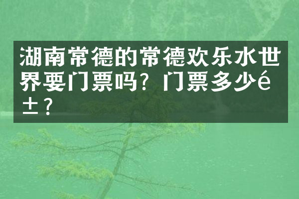 湖南常德的常德欢乐水世界要门票吗？门票多少钱？