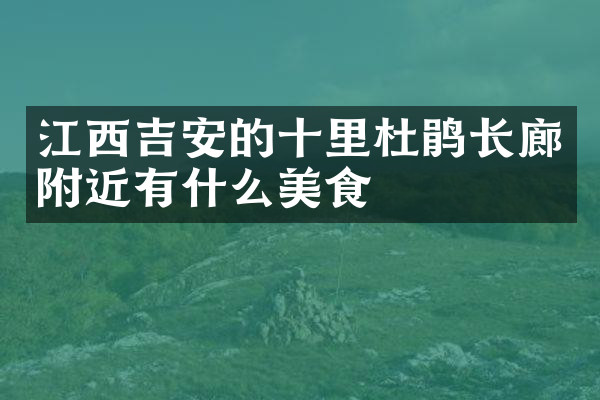 江西吉安的十里杜鹃长廊附近有什么美食