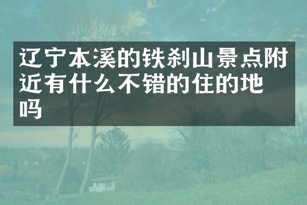 辽宁本溪的铁刹山景点附近有什么不错的住的地方吗