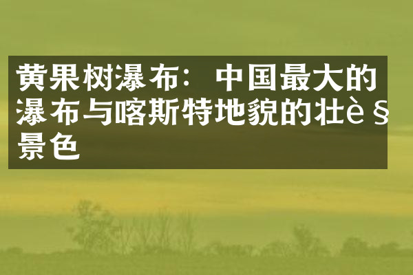 黄果树瀑布：中国最大的瀑布与喀斯特地貌的壮观景色