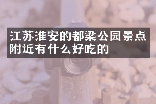 江苏淮安的都梁公园景点附近有什么好吃的