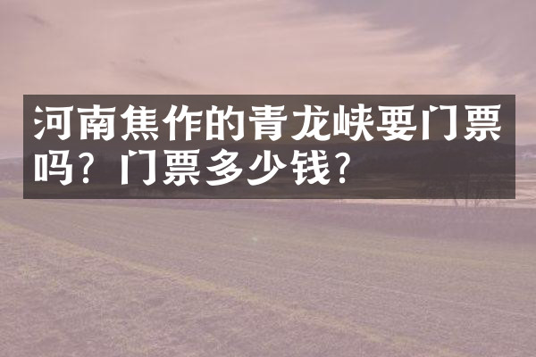 河南焦作的青龙峡要门票吗？门票多少钱？