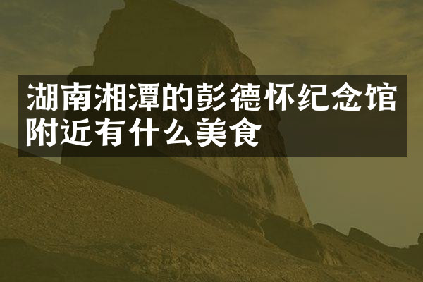 湖南湘潭的彭德怀纪念馆附近有什么美食