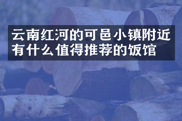 云南红河的可邑小镇附近有什么值得推荐的饭馆吗