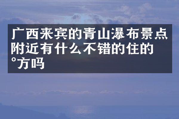 广西来宾的青山瀑布景点附近有什么不错的住的地方吗
