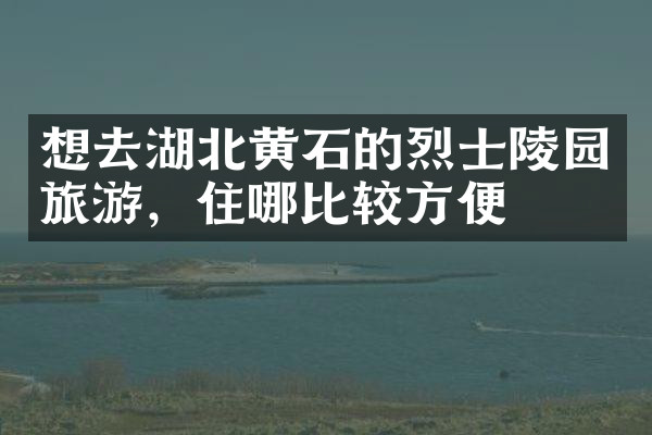 想去湖北黄石的烈士陵园旅游，住哪比较方便