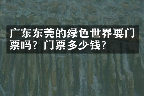广东东莞的绿色世界要门票吗？门票多少钱？