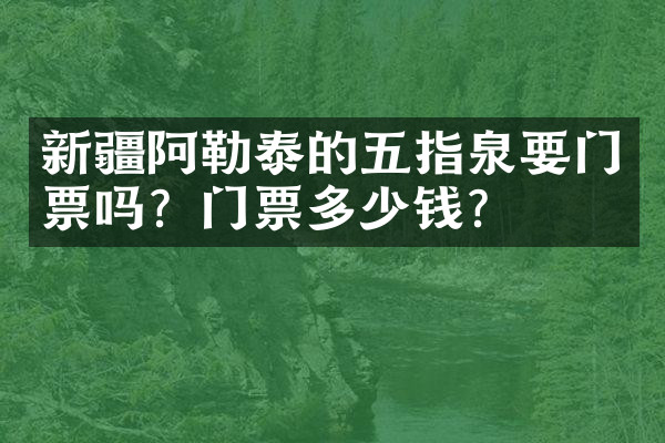新疆阿勒泰的五指泉要门票吗？门票多少钱？