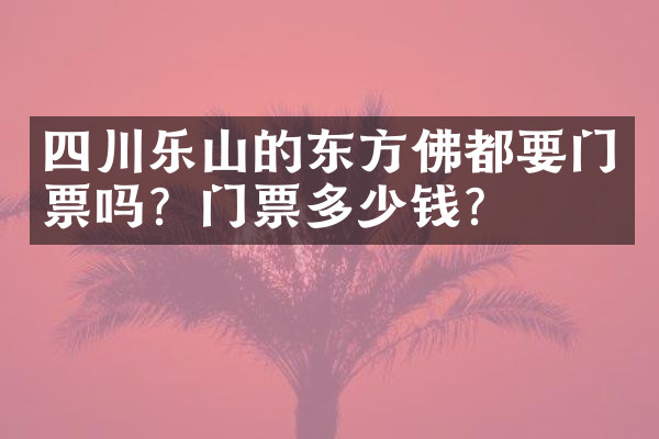 四川乐山的东方佛都要门票吗？门票多少钱？