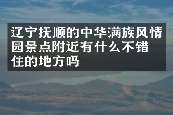 辽宁抚顺的中华满族风情园景点附近有什么不错的住的地方吗