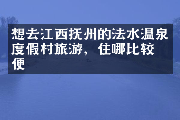 想去江西抚州的法水温泉度假村旅游，住哪比较方便