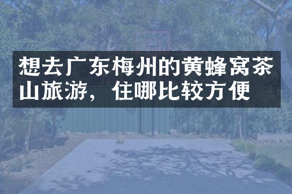 想去广东梅州的黄蜂窝茶山旅游，住哪比较方便