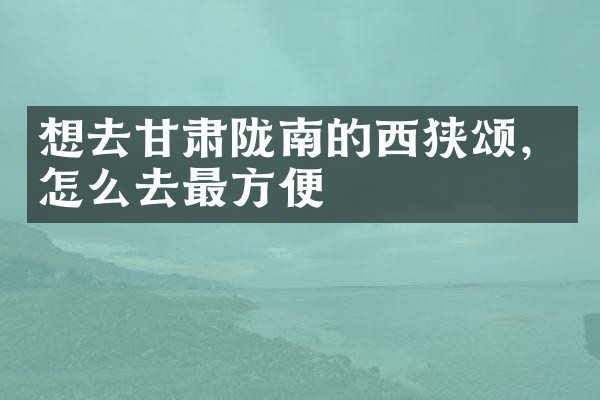 想去甘肃陇南的西狭颂，怎么去最方便