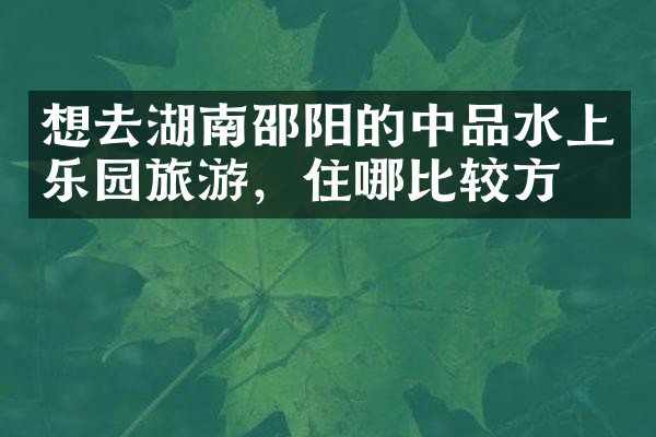想去湖南邵阳的中品水上乐园旅游，住哪比较方便
