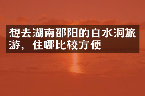 想去湖南邵阳的白水洞旅游，住哪比较方便