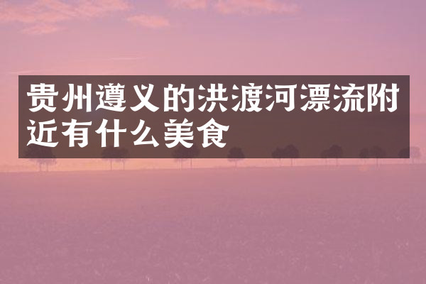 贵州遵义的洪渡河漂流附近有什么美食