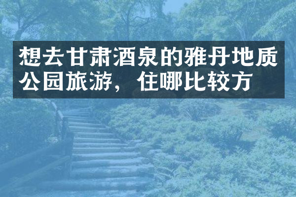 想去甘肃酒泉的雅丹地质公园旅游，住哪比较方便