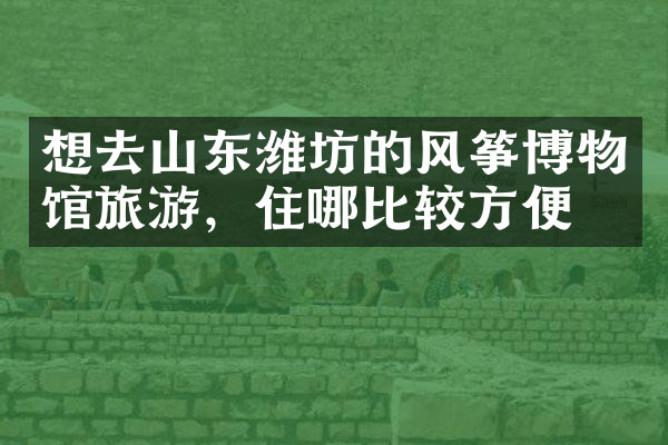 想去山东潍坊的风筝博物馆旅游，住哪比较方便
