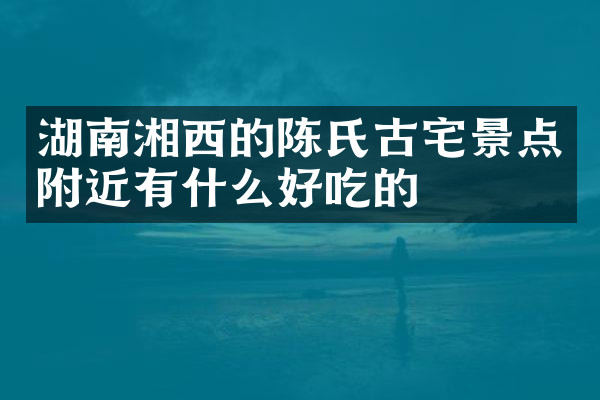 湖南湘西的陈氏古宅景点附近有什么好吃的