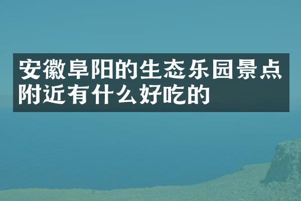 安徽阜阳的生态乐园景点附近有什么好吃的