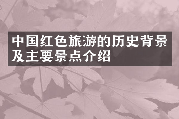 中国红色旅游的历史背景及主要景点介绍