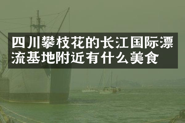 四川攀枝花的长江国际漂流基地附近有什么美食